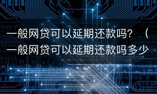 一般网贷可以延期还款吗？（一般网贷可以延期还款吗多少钱）