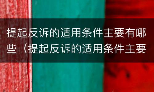 提起反诉的适用条件主要有哪些（提起反诉的适用条件主要有哪些内容）