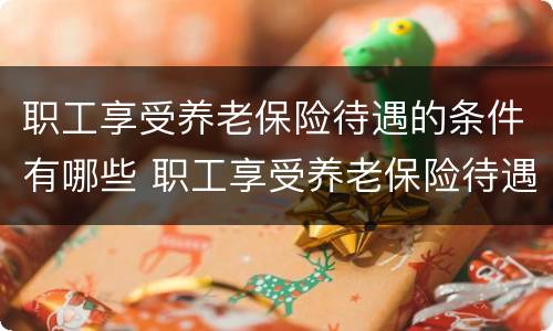 职工享受养老保险待遇的条件有哪些 职工享受养老保险待遇的条件有哪些内容