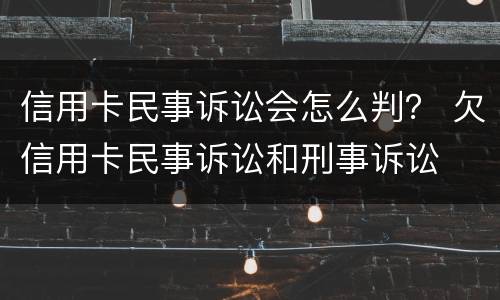 信用卡民事诉讼会怎么判？ 欠信用卡民事诉讼和刑事诉讼