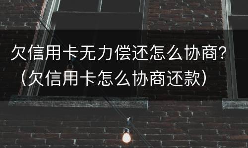 欠信用卡无力偿还怎么协商？（欠信用卡怎么协商还款）