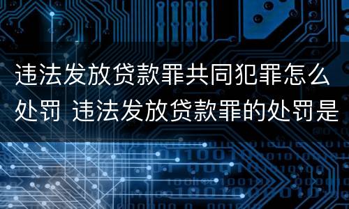违法发放贷款罪共同犯罪怎么处罚 违法发放贷款罪的处罚是怎样规定的
