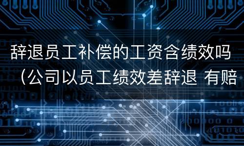 辞退员工补偿的工资含绩效吗（公司以员工绩效差辞退 有赔偿吗）