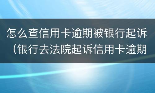 怎么查信用卡逾期被银行起诉（银行去法院起诉信用卡逾期怎么办）
