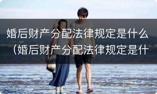 婚后财产分配法律规定是什么（婚后财产分配法律规定是什么样的）