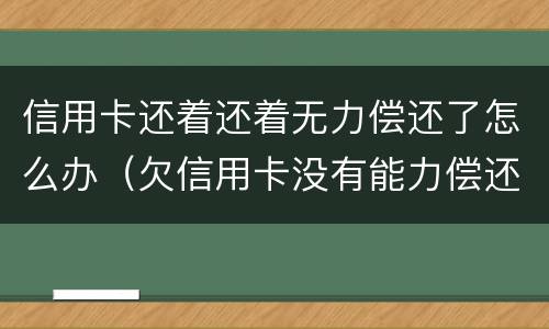信用卡还着还着无力偿还了怎么办（欠信用卡没有能力偿还了怎么办）