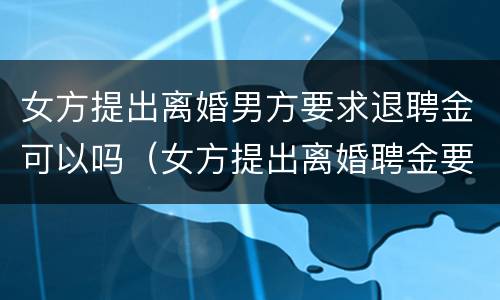 女方提出离婚男方要求退聘金可以吗（女方提出离婚聘金要归还给男方吗）
