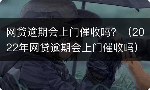 网贷逾期会上门催收吗？（2022年网贷逾期会上门催收吗）