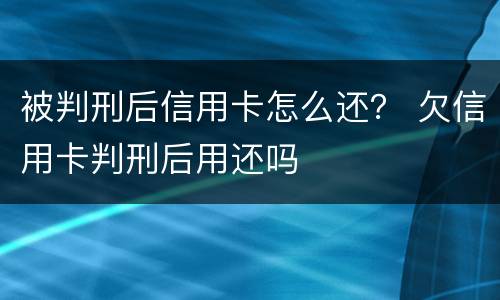 被判刑后信用卡怎么还？ 欠信用卡判刑后用还吗