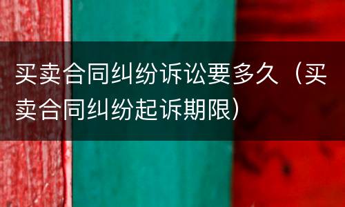 买卖合同纠纷诉讼要多久（买卖合同纠纷起诉期限）