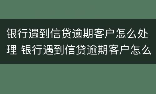 银行遇到信贷逾期客户怎么处理 银行遇到信贷逾期客户怎么处理好