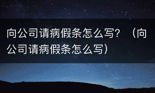 向公司请病假条怎么写？（向公司请病假条怎么写）
