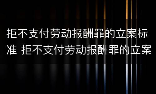 拒不支付劳动报酬罪的立案标准 拒不支付劳动报酬罪的立案标准是
