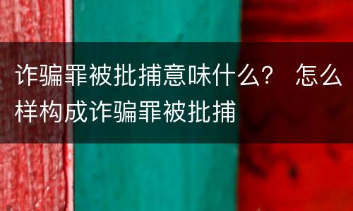 诈骗罪被批捕意味什么？ 怎么样构成诈骗罪被批捕