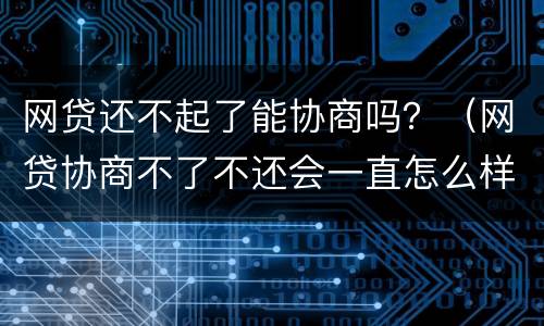网贷还不起了能协商吗？（网贷协商不了不还会一直怎么样）