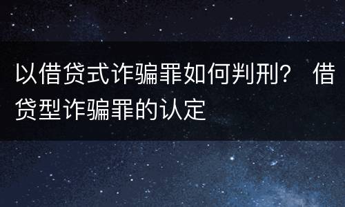 以借贷式诈骗罪如何判刑？ 借贷型诈骗罪的认定