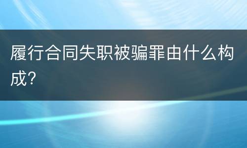 履行合同失职被骗罪由什么构成?