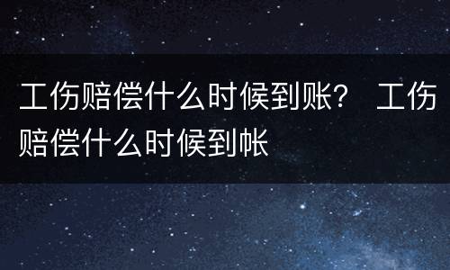 工伤赔偿什么时候到账？ 工伤赔偿什么时候到帐