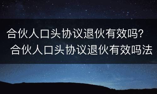 合伙人口头协议退伙有效吗？ 合伙人口头协议退伙有效吗法律规定