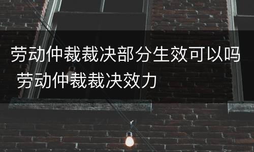 劳动仲裁裁决部分生效可以吗 劳动仲裁裁决效力