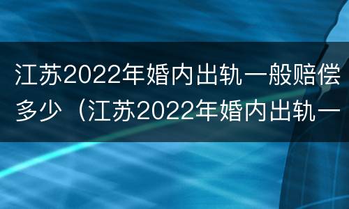 江苏2022年婚内出轨一般赔偿多少（江苏2022年婚内出轨一般赔偿多少钱）
