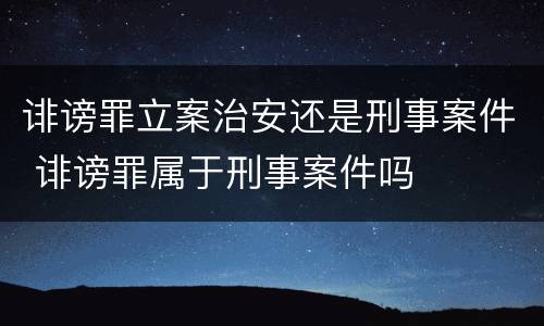 诽谤罪立案治安还是刑事案件 诽谤罪属于刑事案件吗