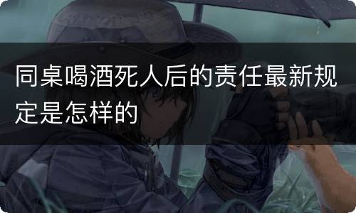 同桌喝酒死人后的责任最新规定是怎样的
