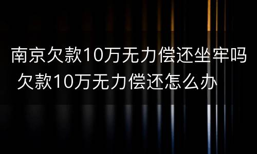 南京欠款10万无力偿还坐牢吗 欠款10万无力偿还怎么办