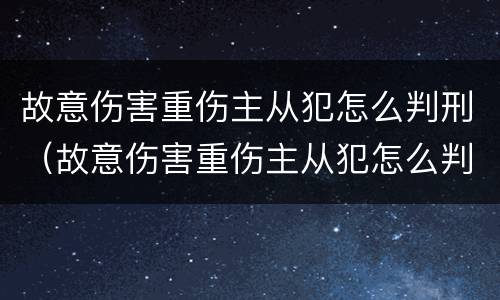 故意伤害重伤主从犯怎么判刑（故意伤害重伤主从犯怎么判刑）