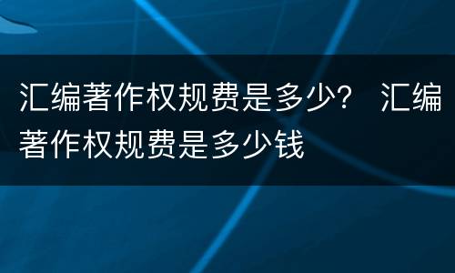 汇编著作权规费是多少？ 汇编著作权规费是多少钱