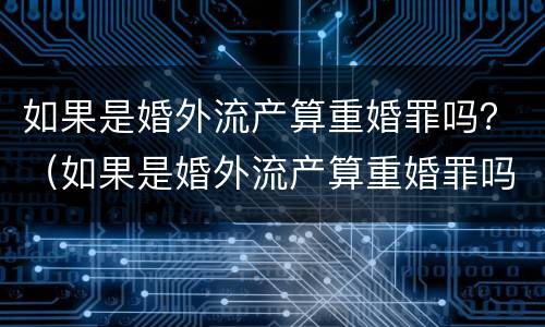 如果是婚外流产算重婚罪吗？（如果是婚外流产算重婚罪吗判几年）