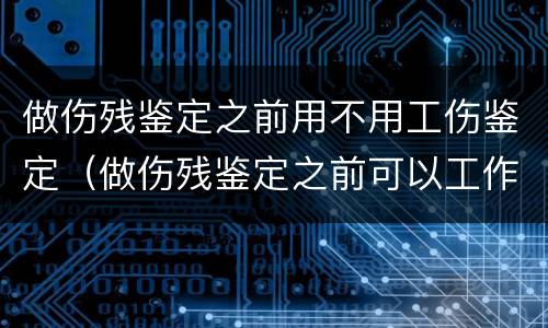 做伤残鉴定之前用不用工伤鉴定（做伤残鉴定之前可以工作吗）
