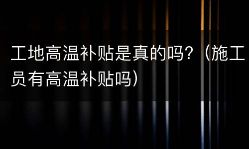 工地高温补贴是真的吗?（施工员有高温补贴吗）