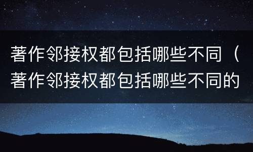 著作邻接权都包括哪些不同（著作邻接权都包括哪些不同的权利）