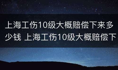 上海工伤10级大概赔偿下来多少钱 上海工伤10级大概赔偿下来多少钱2023