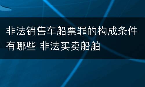 非法销售车船票罪的构成条件有哪些 非法买卖船舶