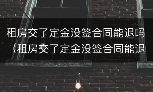 租房交了定金没签合同能退吗（租房交了定金没签合同能退吗金突然不想住了怎么办）