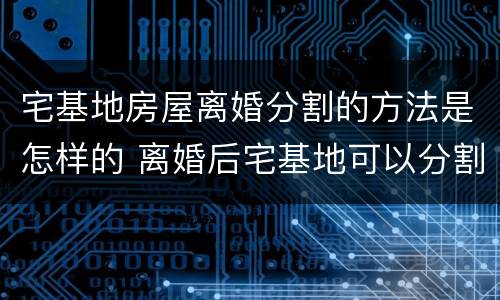 宅基地房屋离婚分割的方法是怎样的 离婚后宅基地可以分割吗