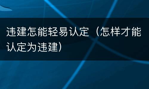 违建怎能轻易认定（怎样才能认定为违建）