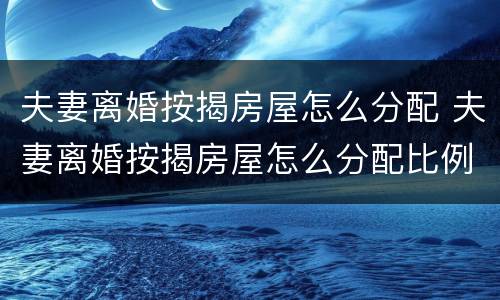 夫妻离婚按揭房屋怎么分配 夫妻离婚按揭房屋怎么分配比例