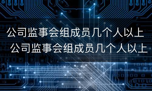 公司监事会组成员几个人以上 公司监事会组成员几个人以上