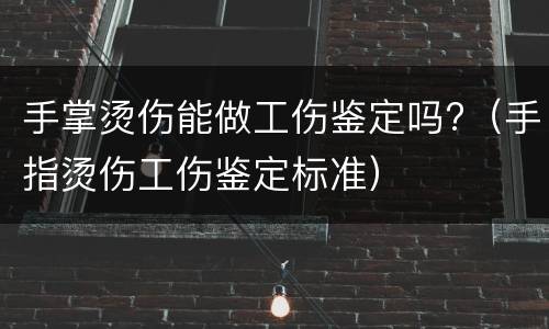 手掌烫伤能做工伤鉴定吗?（手指烫伤工伤鉴定标准）