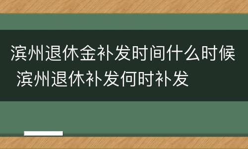 滨州退休金补发时间什么时候 滨州退休补发何时补发