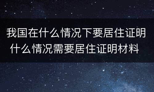 我国在什么情况下要居住证明 什么情况需要居住证明材料