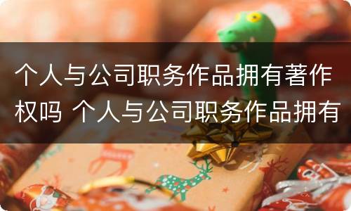 个人与公司职务作品拥有著作权吗 个人与公司职务作品拥有著作权吗合法吗