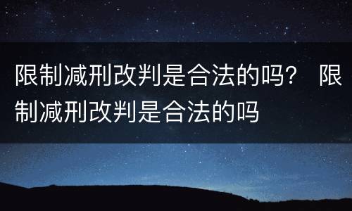 限制减刑改判是合法的吗？ 限制减刑改判是合法的吗
