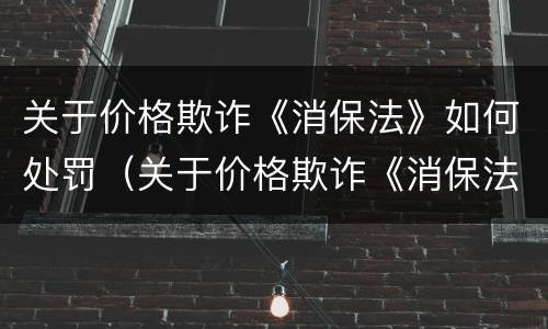 关于价格欺诈《消保法》如何处罚（关于价格欺诈《消保法》如何处罚的规定）