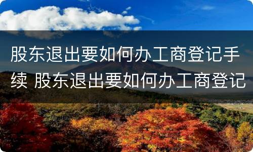 股东退出要如何办工商登记手续 股东退出要如何办工商登记手续流程