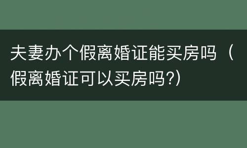 夫妻办个假离婚证能买房吗（假离婚证可以买房吗?）
