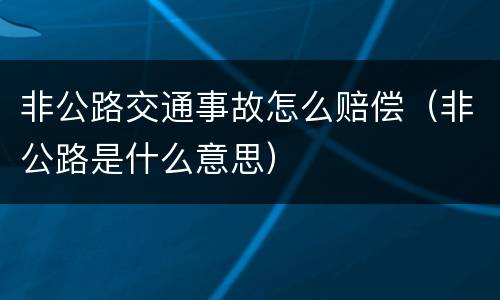 非公路交通事故怎么赔偿（非公路是什么意思）